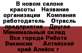 В новом салоне красоты › Название организации ­ Компания-работодатель › Отрасль предприятия ­ Другое › Минимальный оклад ­ 1 - Все города Работа » Вакансии   . Алтайский край,Алейск г.
